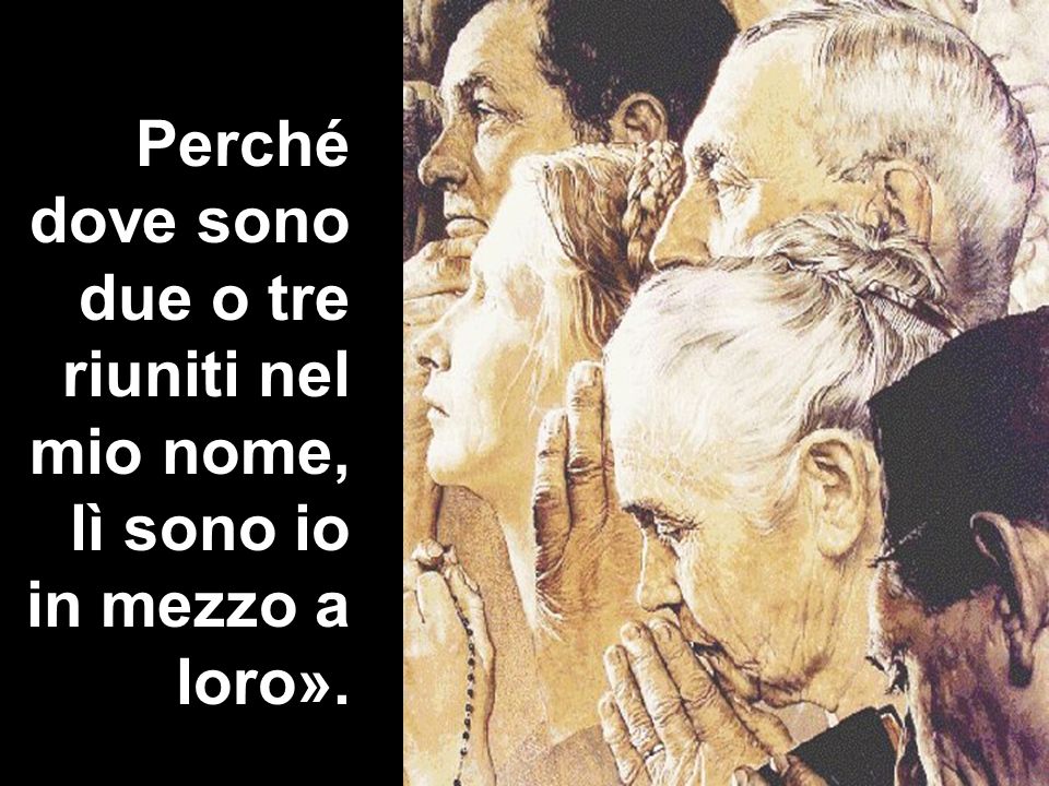 Perché dove sono due o tre riuniti nel mio nome, lì sono io in mezzo a loro».